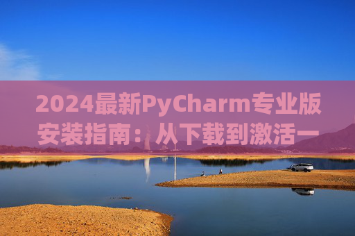 2024最新PyCharm专业版安装指南：从下载到激活一步到位